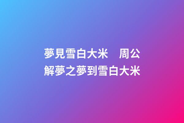 夢見雪白大米　周公解夢之夢到雪白大米